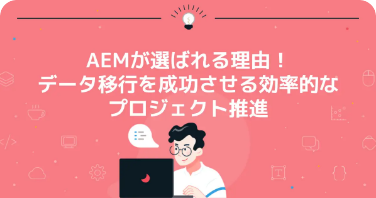 AEMが選ばれる理由！データ移行を成功させる効率的なプロジェクト
