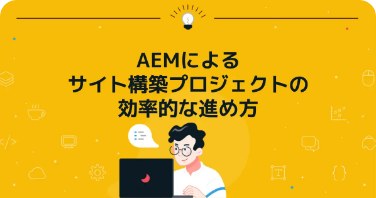 AEMによるサイト構築プロジェクトの効率的な進め方