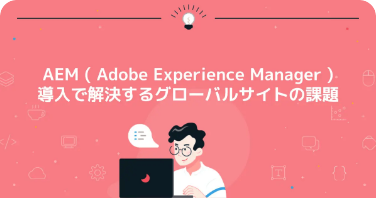 AEM (Adobe Experience Manager) 導入で解決するグローバルサイトの課題